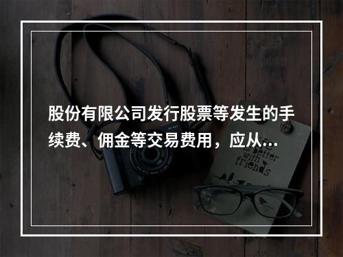 股份有限公司发行股票等发生的手续费、佣金等交易费用，应从溢价