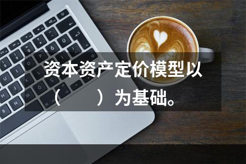 资本资产定价模型以（　　）为基础。