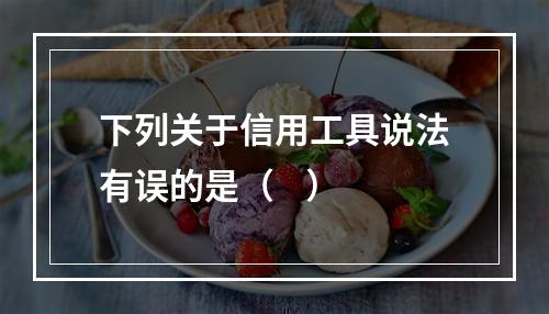 下列关于信用工具说法有误的是（    ）