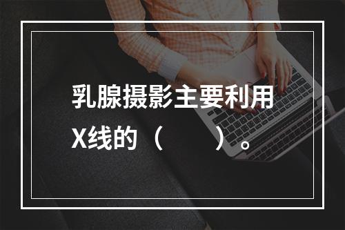 乳腺摄影主要利用X线的（　　）。