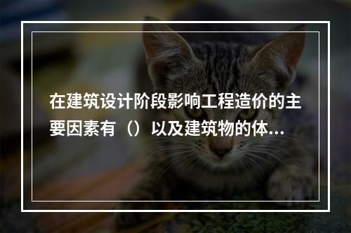 在建筑设计阶段影响工程造价的主要因素有（）以及建筑物的体积与