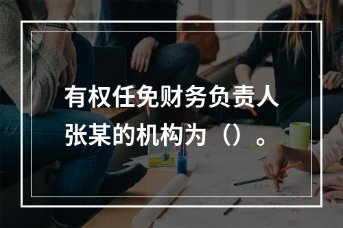 有权任免财务负责人张某的机构为（）。