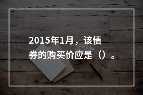 2015年1月，该债券的购买价应是（）。