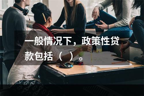 一般情况下，政策性贷款包括（   ）。