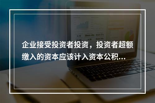 企业接受投资者投资，投资者超额缴入的资本应该计入资本公积。（