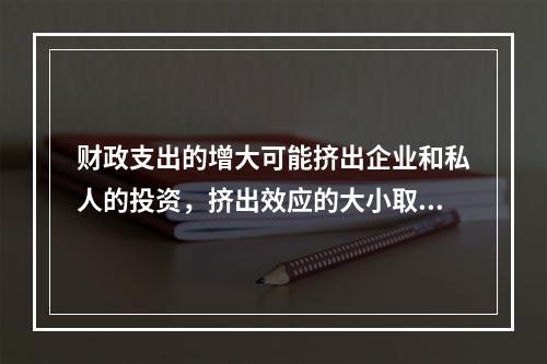 财政支出的增大可能挤出企业和私人的投资，挤出效应的大小取决于