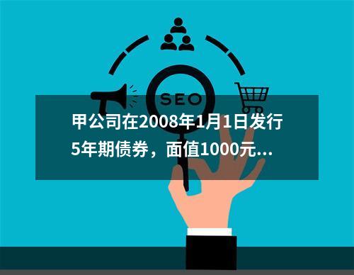 甲公司在2008年1月1日发行5年期债券，面值1000元，票