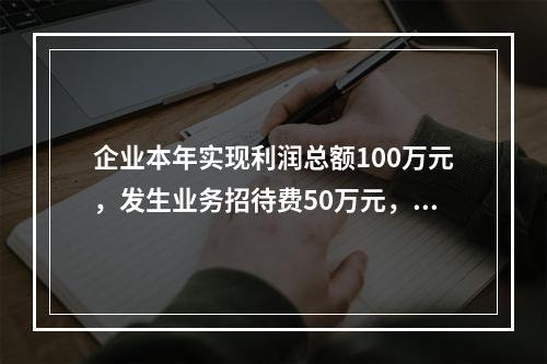 企业本年实现利润总额100万元，发生业务招待费50万元，税务