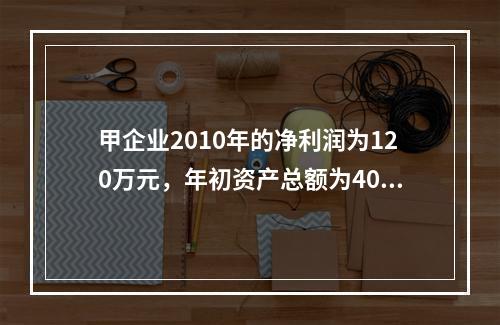 甲企业2010年的净利润为120万元，年初资产总额为4000