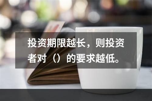 投资期限越长，则投资者对（）的要求越低。