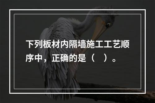 下列板材内隔墙施工工艺顺序中，正确的是（　）。