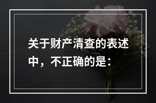 关于财产清查的表述中，不正确的是：