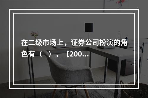 在二级市场上，证券公司扮演的角色有（    ）。【2009年