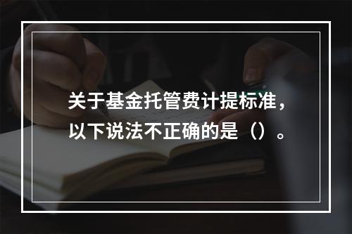 关于基金托管费计提标准，以下说法不正确的是（）。