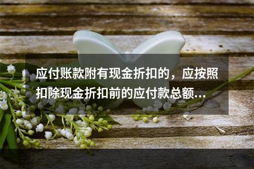 应付账款附有现金折扣的，应按照扣除现金折扣前的应付款总额入账