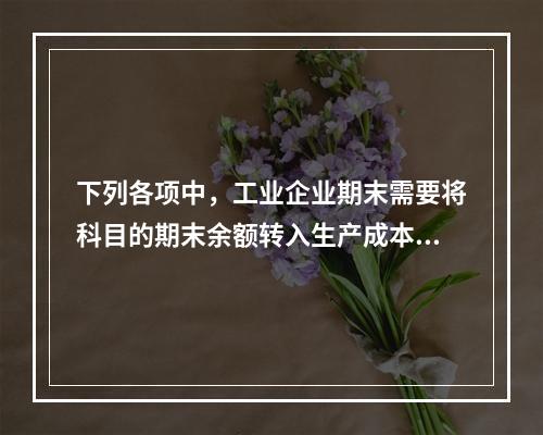 下列各项中，工业企业期末需要将科目的期末余额转入生产成本的是