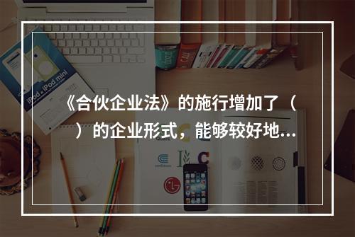 《合伙企业法》的施行增加了（　　）的企业形式，能够较好地适应