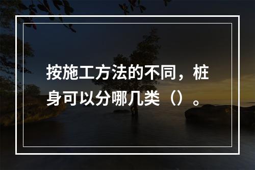 按施工方法的不同，桩身可以分哪几类（）。