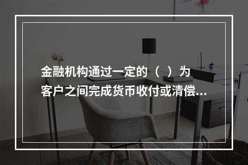 金融机构通过一定的（   ）为客户之间完成货币收付或清偿提供