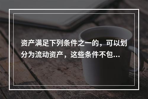 资产满足下列条件之一的，可以划分为流动资产，这些条件不包括：