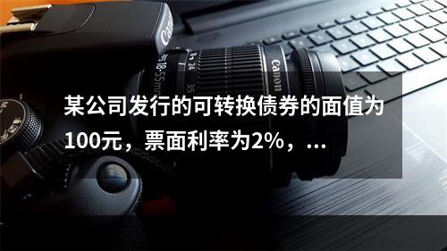 某公司发行的可转换债券的面值为100元，票面利率为2%，契约