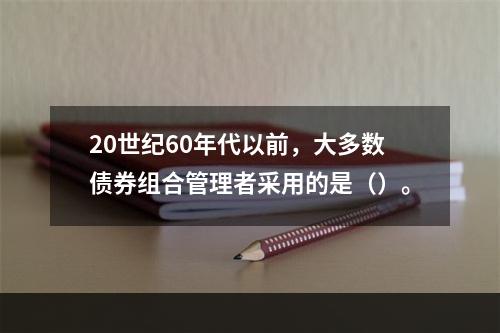 20世纪60年代以前，大多数债券组合管理者采用的是（）。