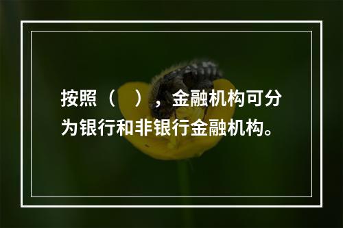 按照（　），金融机构可分为银行和非银行金融机构。