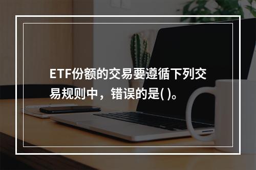 ETF份额的交易要遵循下列交易规则中，错误的是( )。