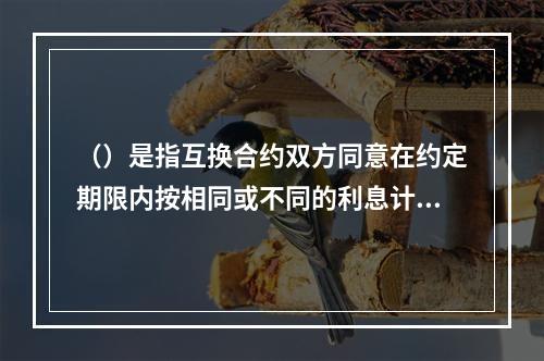 （）是指互换合约双方同意在约定期限内按相同或不同的利息计算方