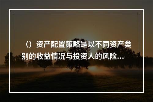 （）资产配置策略是以不同资产类别的收益情况与投资人的风险偏好