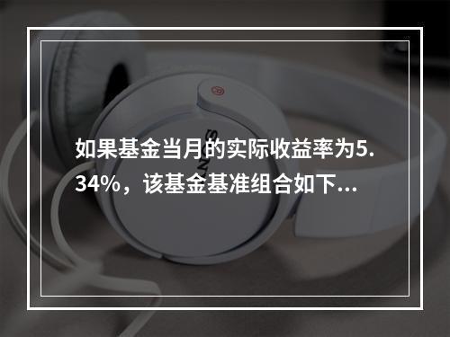 如果基金当月的实际收益率为5.34%，该基金基准组合如下表：