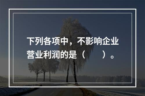 下列各项中，不影响企业营业利润的是（　　）。