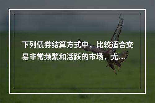 下列债券结算方式中，比较适合交易非常频繁和活跃的市场，尤其是