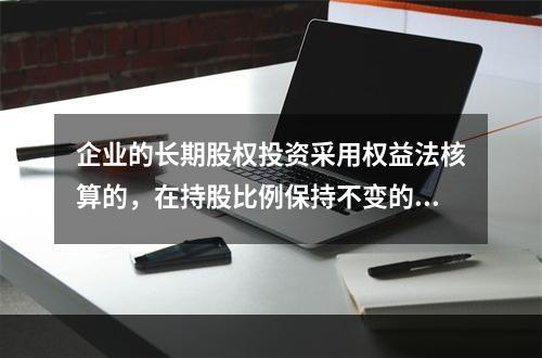 企业的长期股权投资采用权益法核算的，在持股比例保持不变的情况