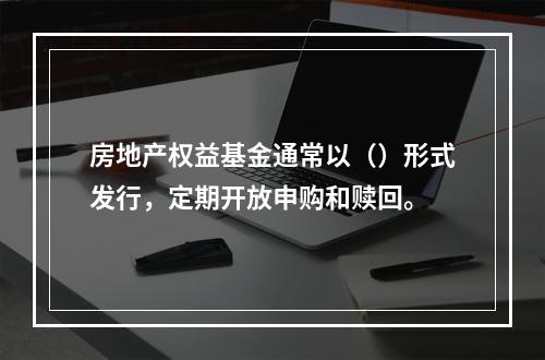 房地产权益基金通常以（）形式发行，定期开放申购和赎回。