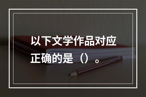 以下文学作品对应正确的是（）。