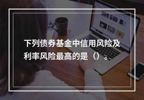 下列债券基金中信用风险及利率风险最高的是（）。