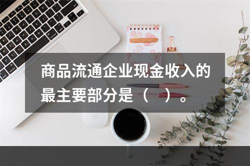 商品流通企业现金收入的最主要部分是（　）。