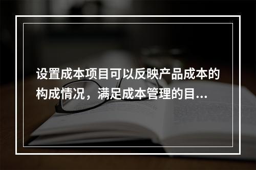 设置成本项目可以反映产品成本的构成情况，满足成本管理的目的和