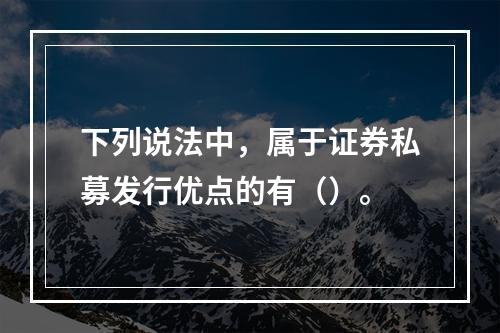 下列说法中，属于证券私募发行优点的有（）。