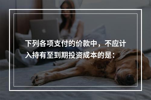 下列各项支付的价款中，不应计入持有至到期投资成本的是：