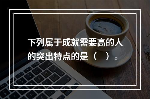 下列属于成就需要高的人的突出特点的是（　）。