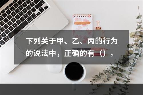 下列关于甲、乙、丙的行为的说法中，正确的有（）。