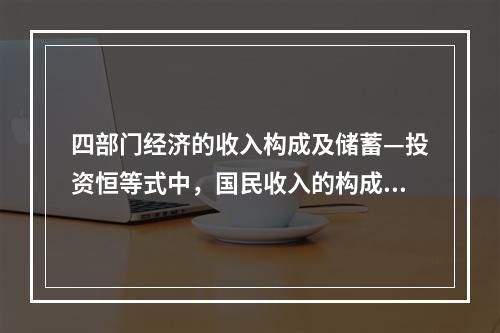 四部门经济的收入构成及储蓄—投资恒等式中，国民收入的构成包括