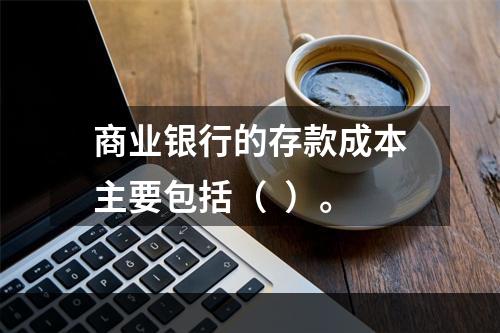 商业银行的存款成本主要包括（  ）。