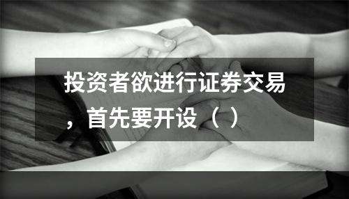 投资者欲进行证券交易，首先要开设（  ）