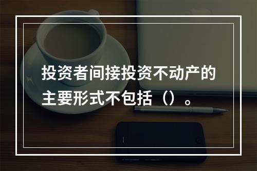 投资者间接投资不动产的主要形式不包括（）。