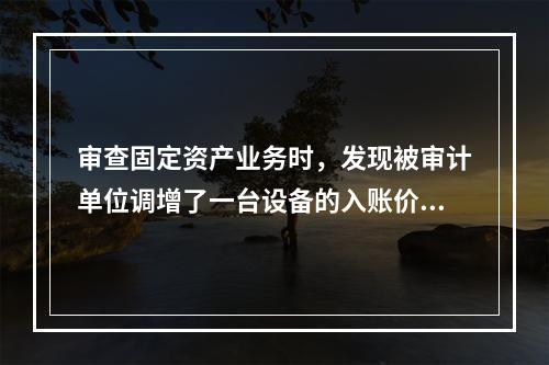 审查固定资产业务时，发现被审计单位调增了一台设备的入账价值，