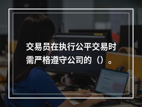 交易员在执行公平交易时需严格遵守公司的（）。