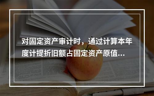 对固定资产审计时，通过计算本年度计提折旧额占固定资产原值的比